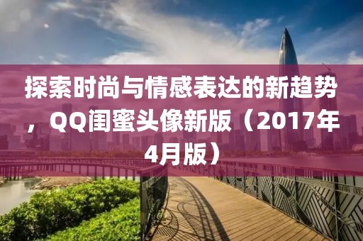 探索时尚与情感表达的新趋势，QQ闺蜜头像新版（2017年4月版）