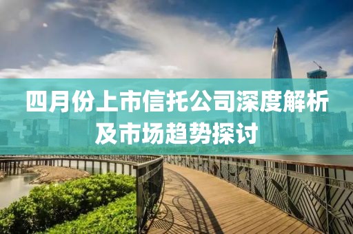 四月份上市信托公司深度解析及市场趋势探讨