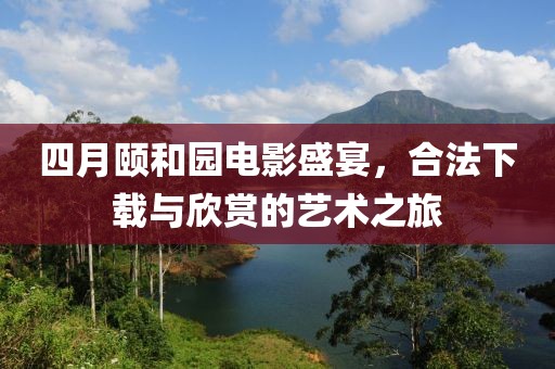 四月颐和园电影盛宴，合法下载与欣赏的艺术之旅