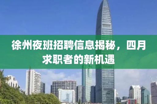 徐州夜班招聘信息揭秘，四月求职者的新机遇