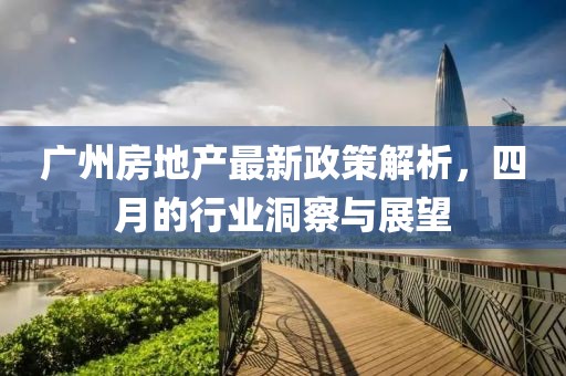 广州房地产最新政策解析，四月的行业洞察与展望