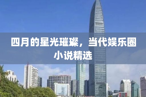 四月的星光璀璨，当代娱乐圈小说精选