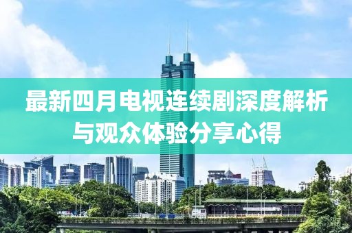 最新四月电视连续剧深度解析与观众体验分享心得