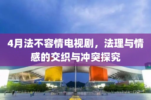 4月法不容情电视剧，法理与情感的交织与冲突探究