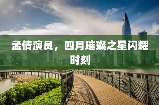 孟倩演员，四月璀璨之星闪耀时刻