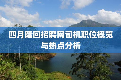 四月隆回招聘网司机职位概览与热点分析