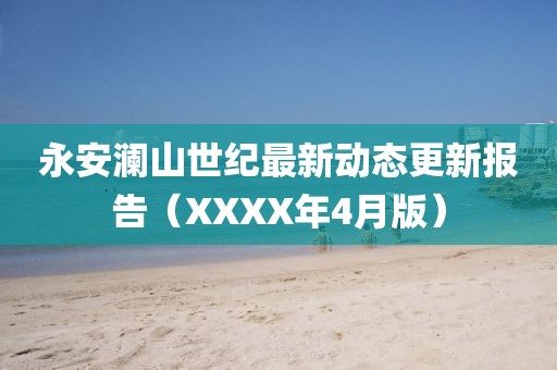 永安澜山世纪最新动态更新报告（XXXX年4月版）