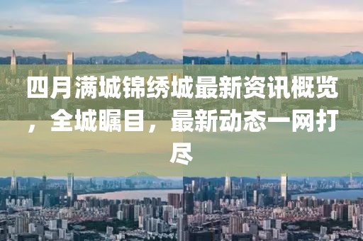四月满城锦绣城最新资讯概览，全城瞩目，最新动态一网打尽
