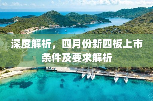 深度解析，四月份新四板上市条件及要求解析