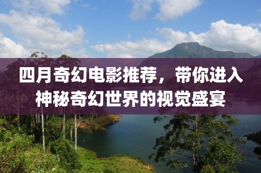 四月奇幻电影推荐，带你进入神秘奇幻世界的视觉盛宴