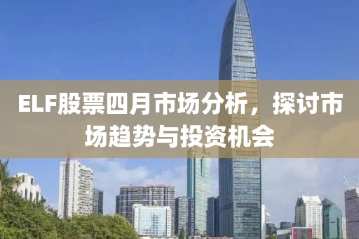 ELF股票四月市场分析，探讨市场趋势与投资机会