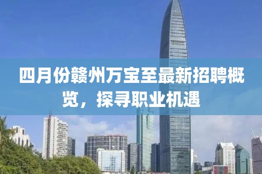 四月份赣州万宝至最新招聘概览，探寻职业机遇
