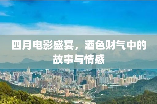 四月电影盛宴，酒色财气中的故事与情感