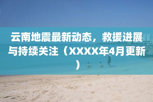 云南地震最新动态，救援进展与持续关注（XXXX年4月更新）