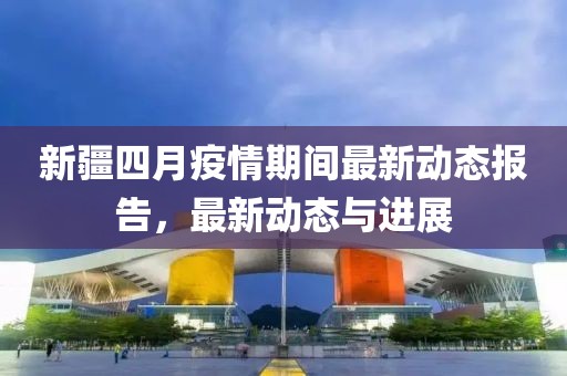 新疆四月疫情期间最新动态报告，最新动态与进展