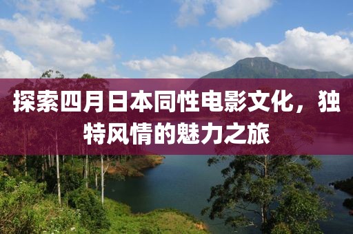探索四月日本同性电影文化，独特风情的魅力之旅