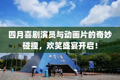 四月喜剧演员与动画片的奇妙碰撞，欢笑盛宴开启！