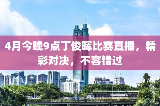 4月今晚9点丁俊晖比赛直播，精彩对决，不容错过