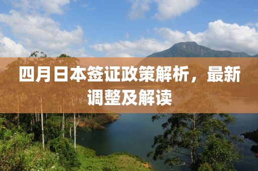 四月日本签证政策解析，最新调整及解读