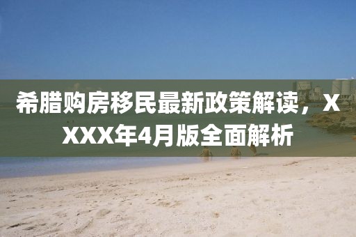 希腊购房移民最新政策解读，XXXX年4月版全面解析