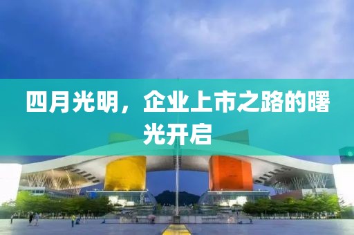四月光明，企业上市之路的曙光开启