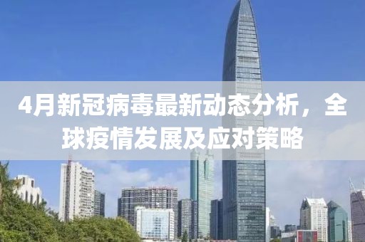 4月新冠病毒最新动态分析，全球疫情发展及应对策略
