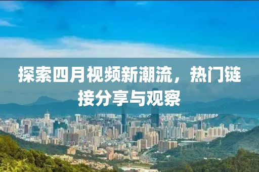 探索四月视频新潮流，热门链接分享与观察