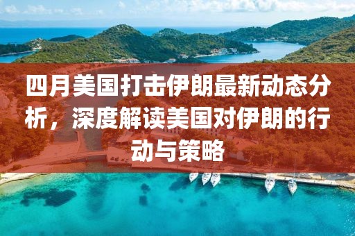 四月美国打击伊朗最新动态分析，深度解读美国对伊朗的行动与策略