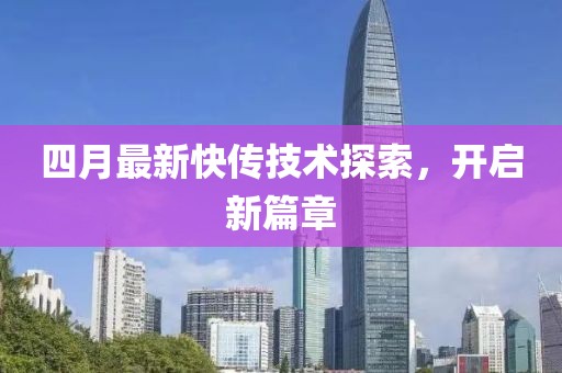 四月最新快传技术探索，开启新篇章