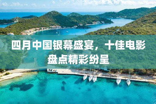 四月中国银幕盛宴，十佳电影盘点精彩纷呈