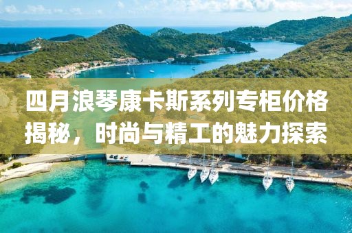 四月浪琴康卡斯系列专柜价格揭秘，时尚与精工的魅力探索