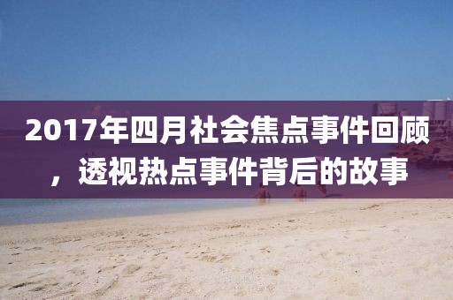 2017年四月社会焦点事件回顾，透视热点事件背后的故事