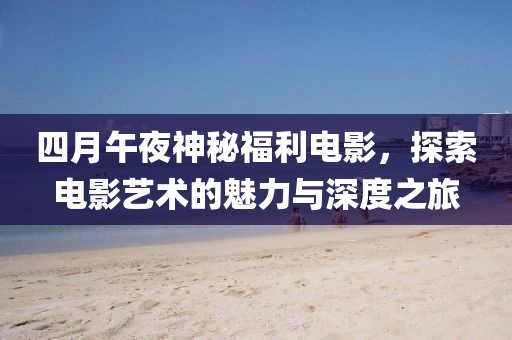四月午夜神秘福利电影，探索电影艺术的魅力与深度之旅