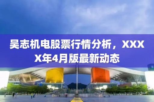 吴志机电股票行情分析，XXXX年4月版最新动态
