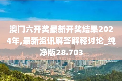 澳门六开奖最新开奖结果2024年,最新资讯解答解释讨论_纯净版28.703