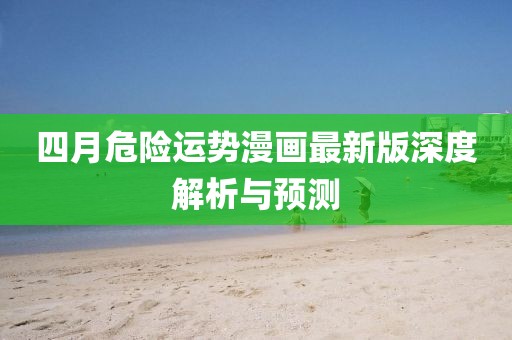 四月危险运势漫画最新版深度解析与预测