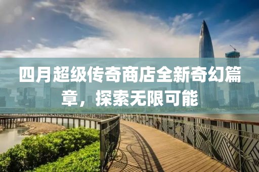 四月超级传奇商店全新奇幻篇章，探索无限可能