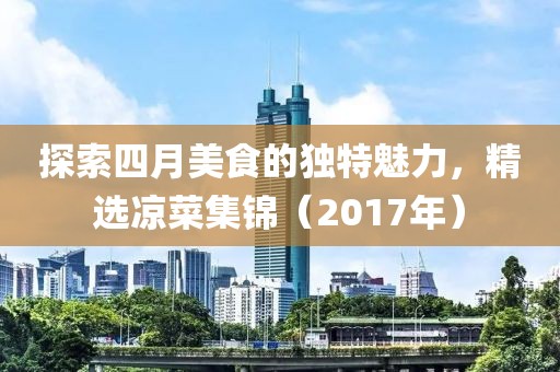 探索四月美食的独特魅力，精选凉菜集锦（2017年）