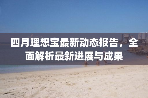 四月理想宝最新动态报告，全面解析最新进展与成果