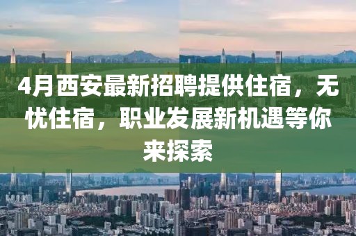 4月西安最新招聘提供住宿，无忧住宿，职业发展新机遇等你来探索
