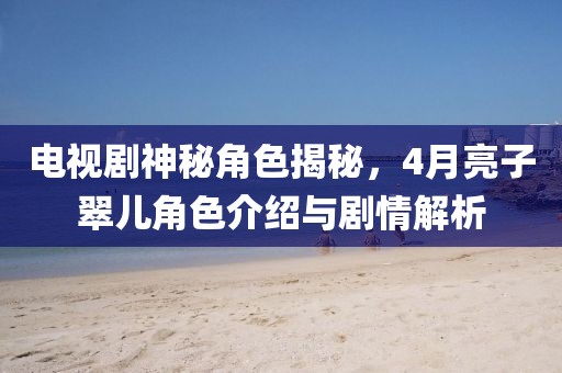 电视剧神秘角色揭秘，4月亮子翠儿角色介绍与剧情解析