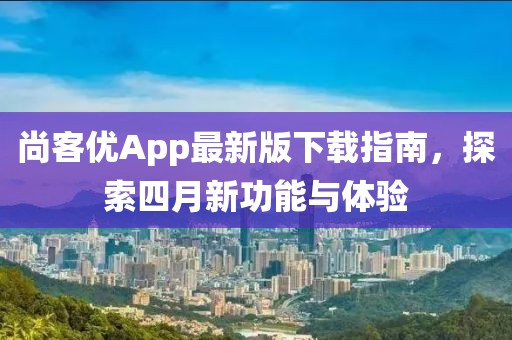 尚客优App最新版下载指南，探索四月新功能与体验