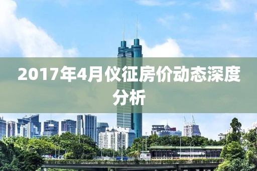 2017年4月仪征房价动态深度分析