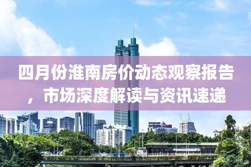 四月份淮南房价动态观察报告，市场深度解读与资讯速递