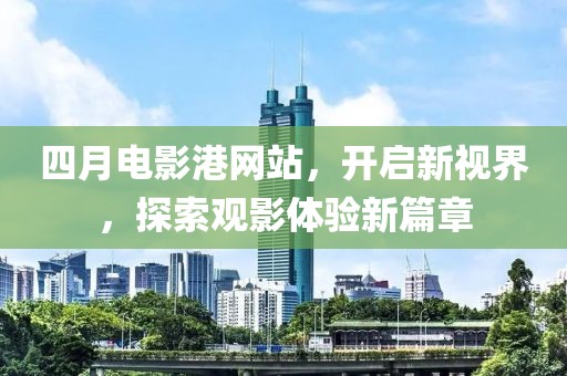 四月电影港网站，开启新视界，探索观影体验新篇章