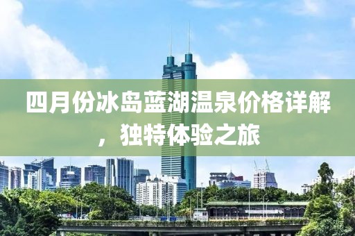 四月份冰岛蓝湖温泉价格详解，独特体验之旅