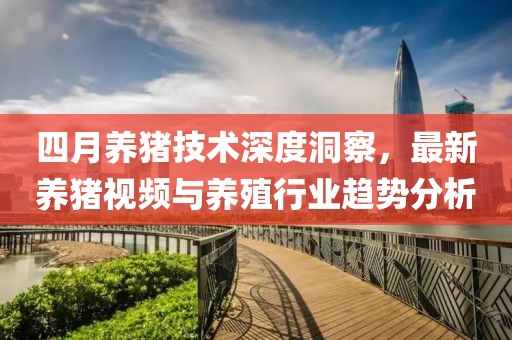 四月养猪技术深度洞察，最新养猪视频与养殖行业趋势分析