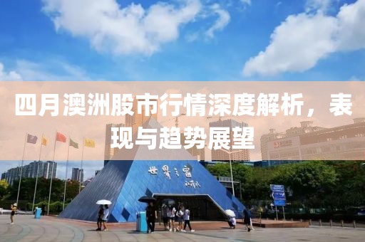 四月澳洲股市行情深度解析，表现与趋势展望