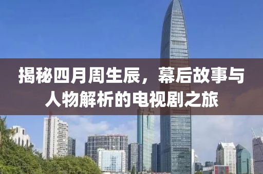 揭秘四月周生辰，幕后故事与人物解析的电视剧之旅