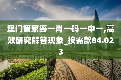 澳门管家婆一肖一码一中一,高效研究解答现象_按需款84.023